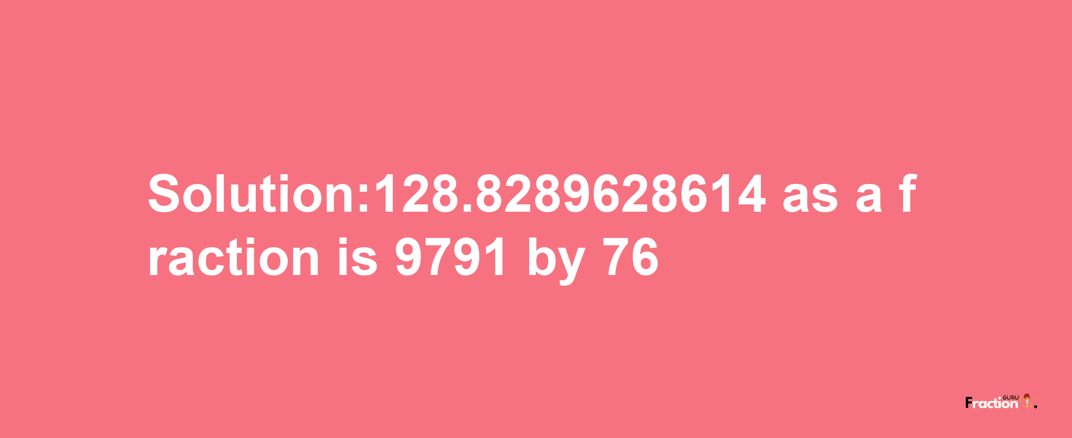 Solution:128.8289628614 as a fraction is 9791/76