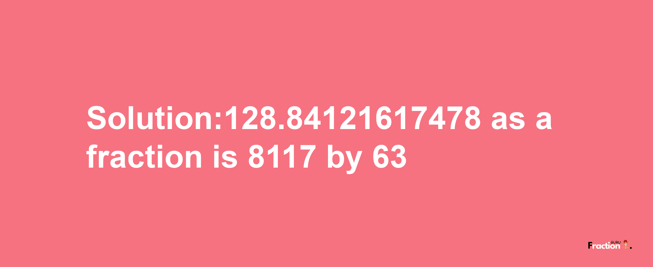 Solution:128.84121617478 as a fraction is 8117/63