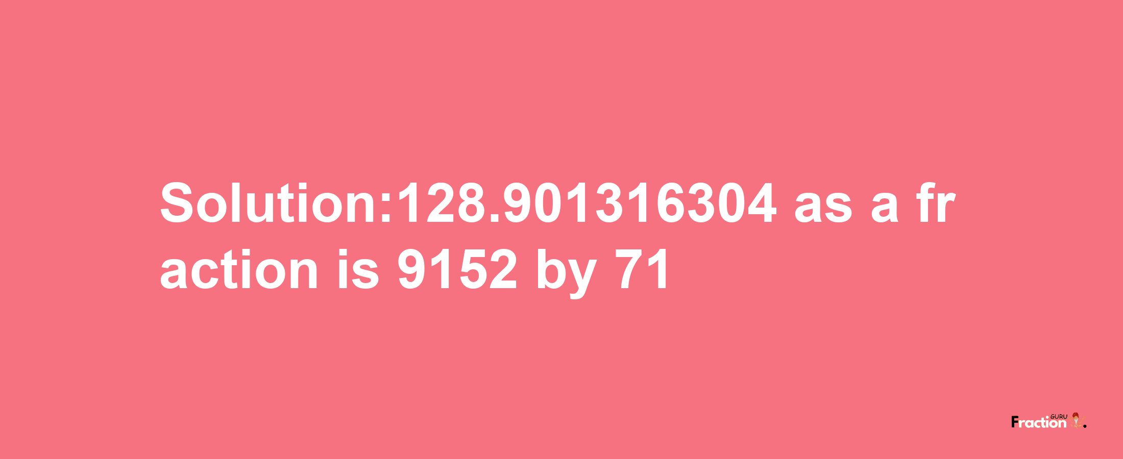 Solution:128.901316304 as a fraction is 9152/71