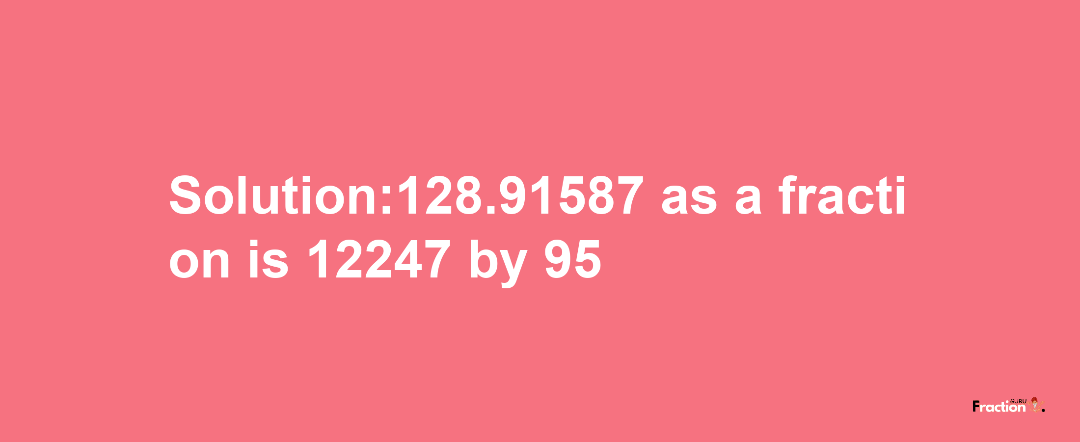 Solution:128.91587 as a fraction is 12247/95