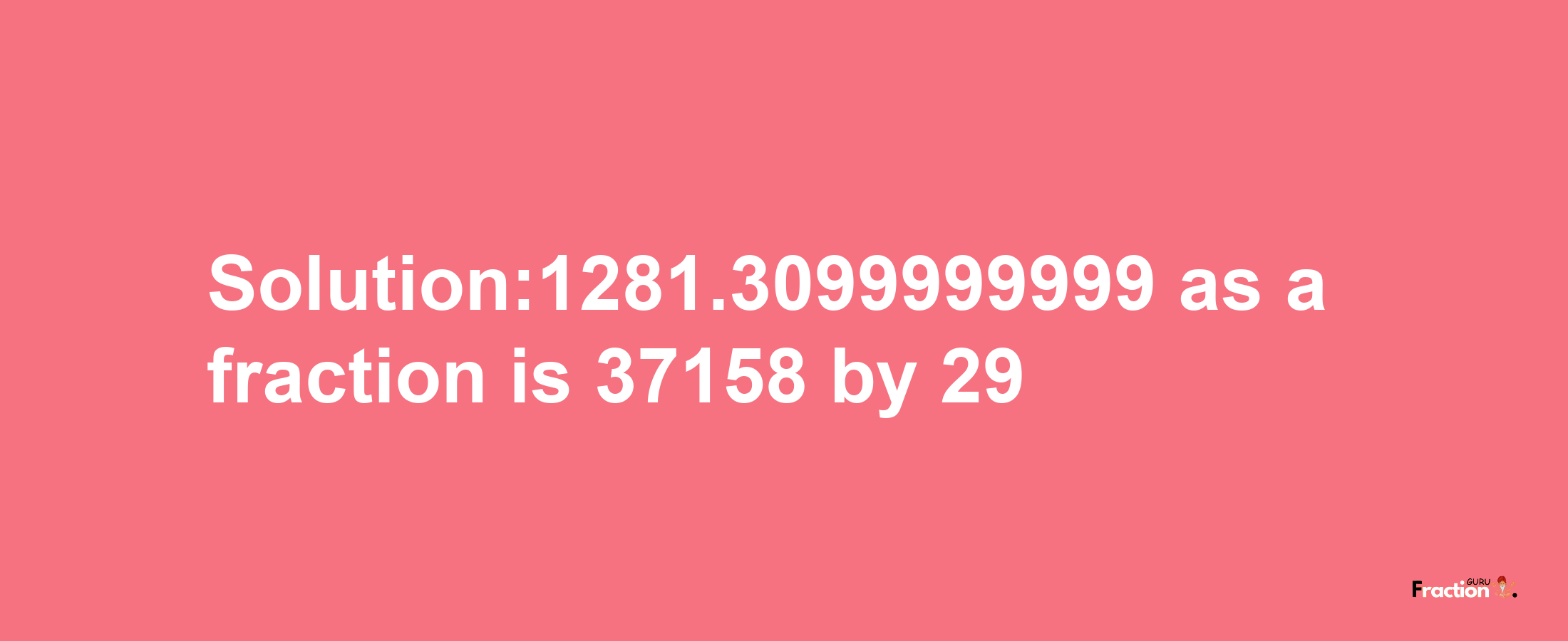 Solution:1281.3099999999 as a fraction is 37158/29