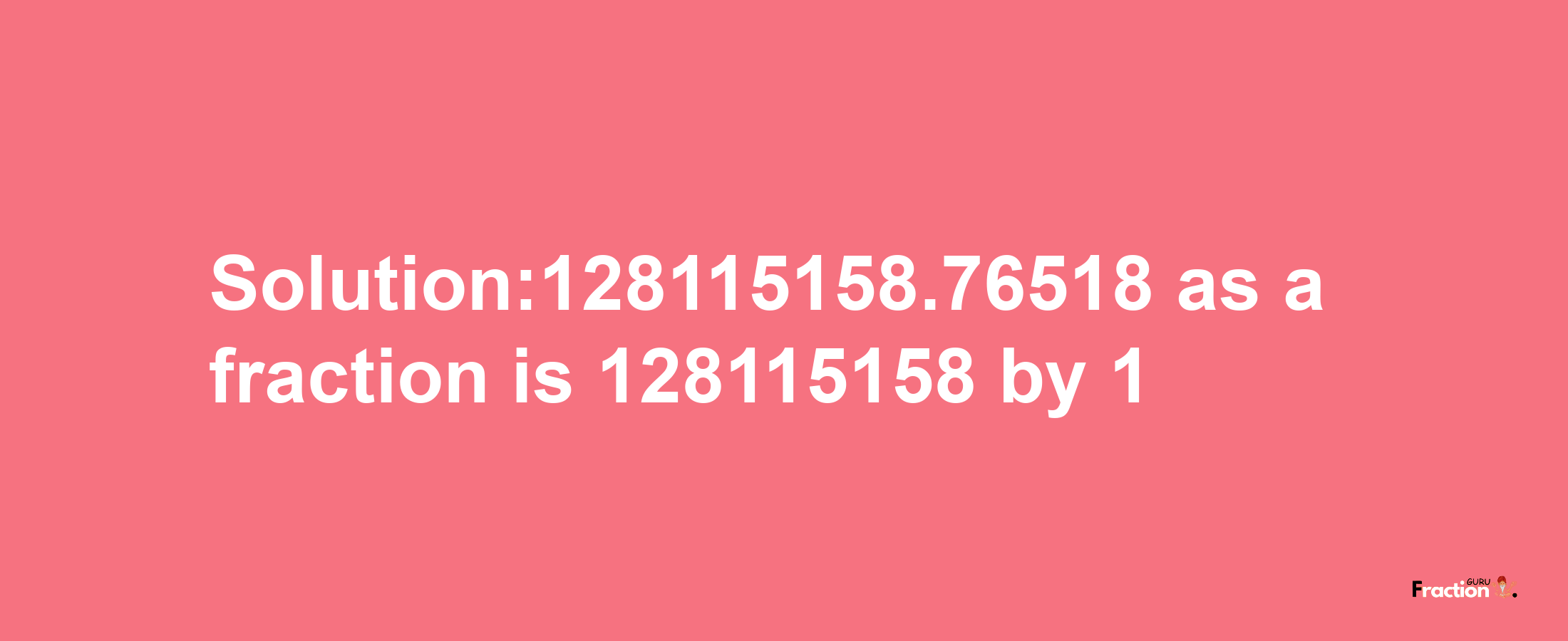 Solution:128115158.76518 as a fraction is 128115158/1