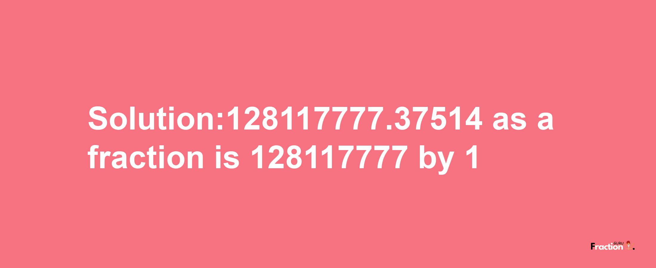 Solution:128117777.37514 as a fraction is 128117777/1