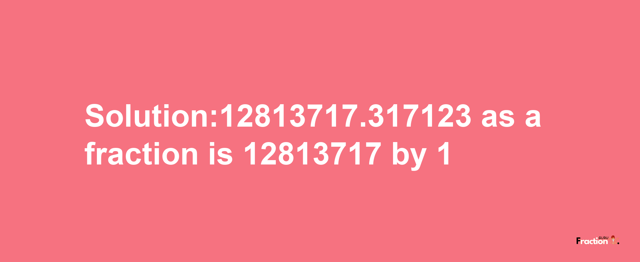 Solution:12813717.317123 as a fraction is 12813717/1