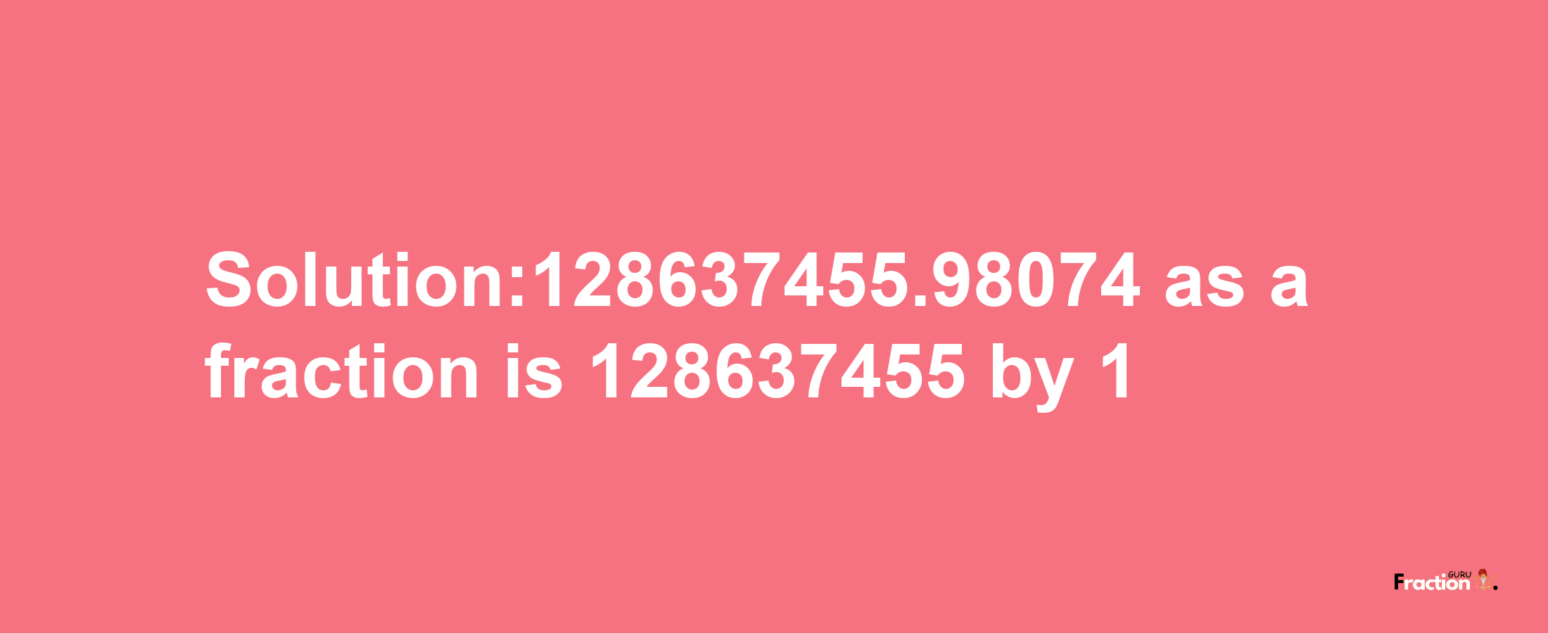 Solution:128637455.98074 as a fraction is 128637455/1