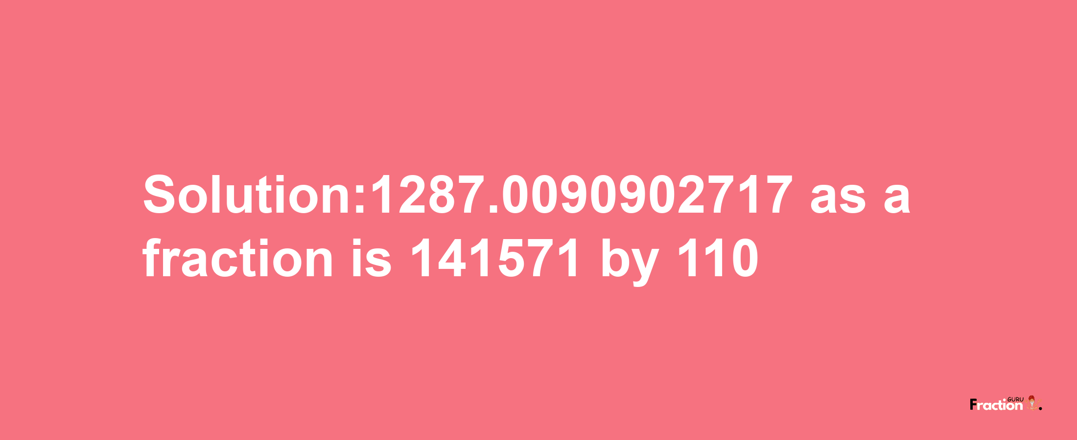 Solution:1287.0090902717 as a fraction is 141571/110