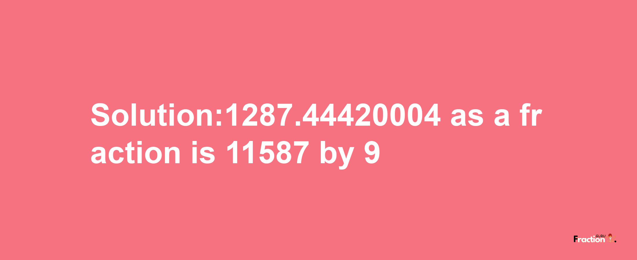 Solution:1287.44420004 as a fraction is 11587/9