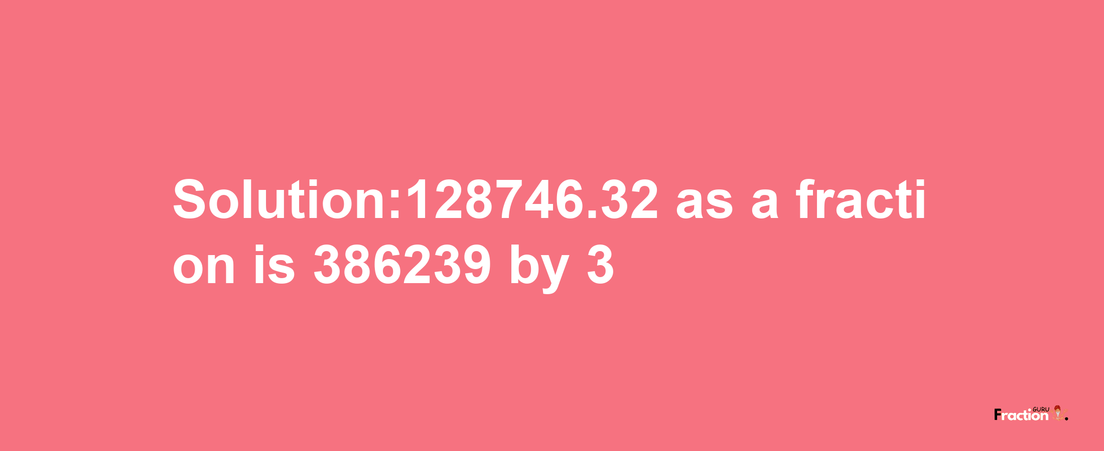 Solution:128746.32 as a fraction is 386239/3