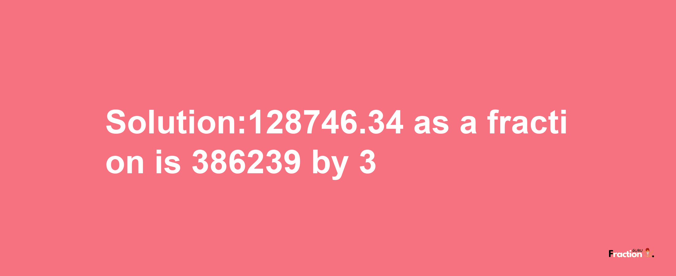 Solution:128746.34 as a fraction is 386239/3