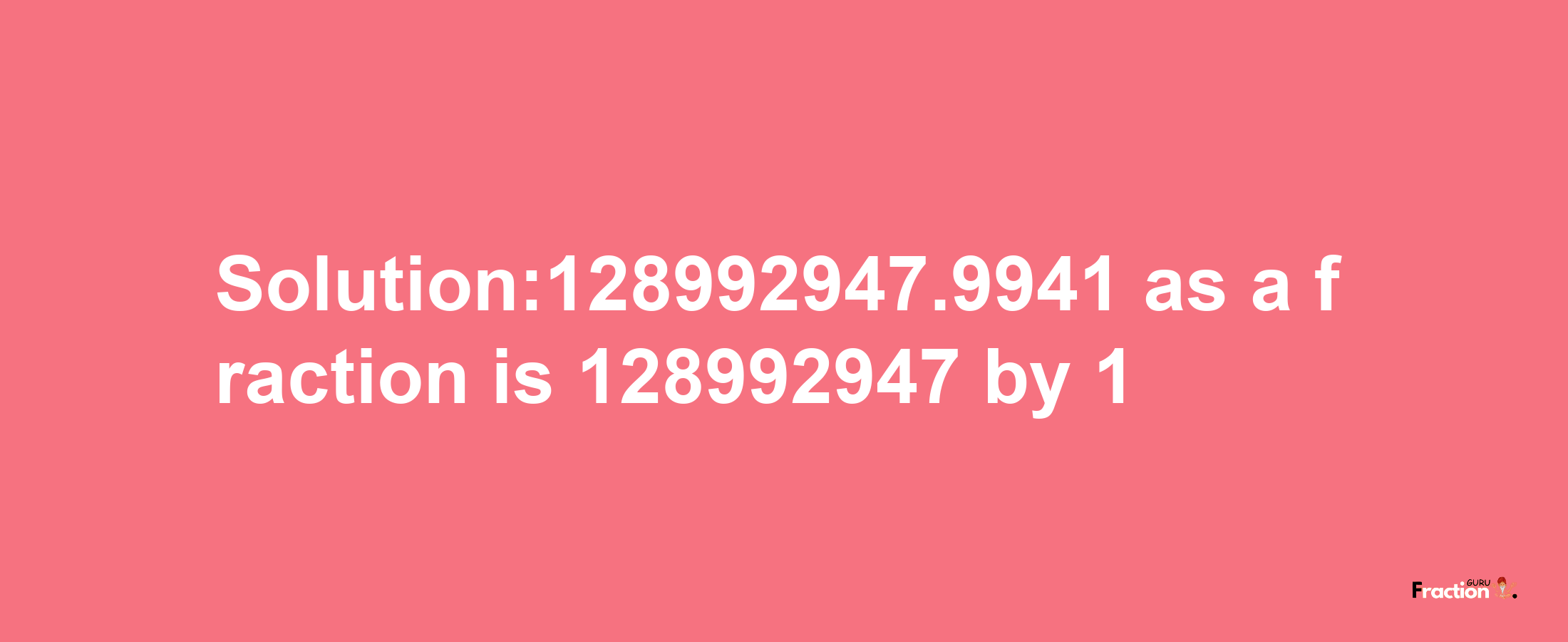 Solution:128992947.9941 as a fraction is 128992947/1