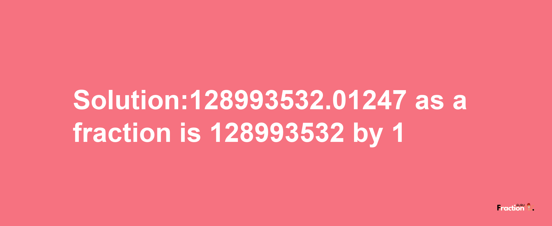 Solution:128993532.01247 as a fraction is 128993532/1