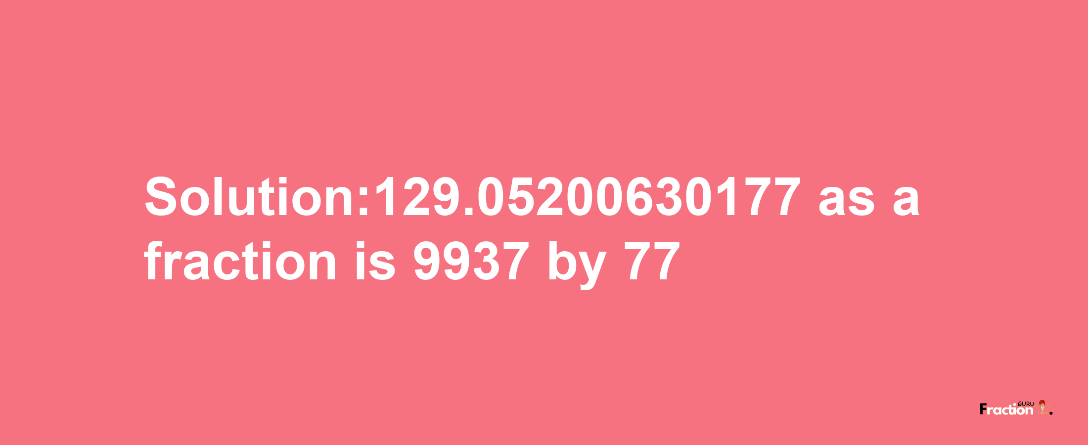 Solution:129.05200630177 as a fraction is 9937/77