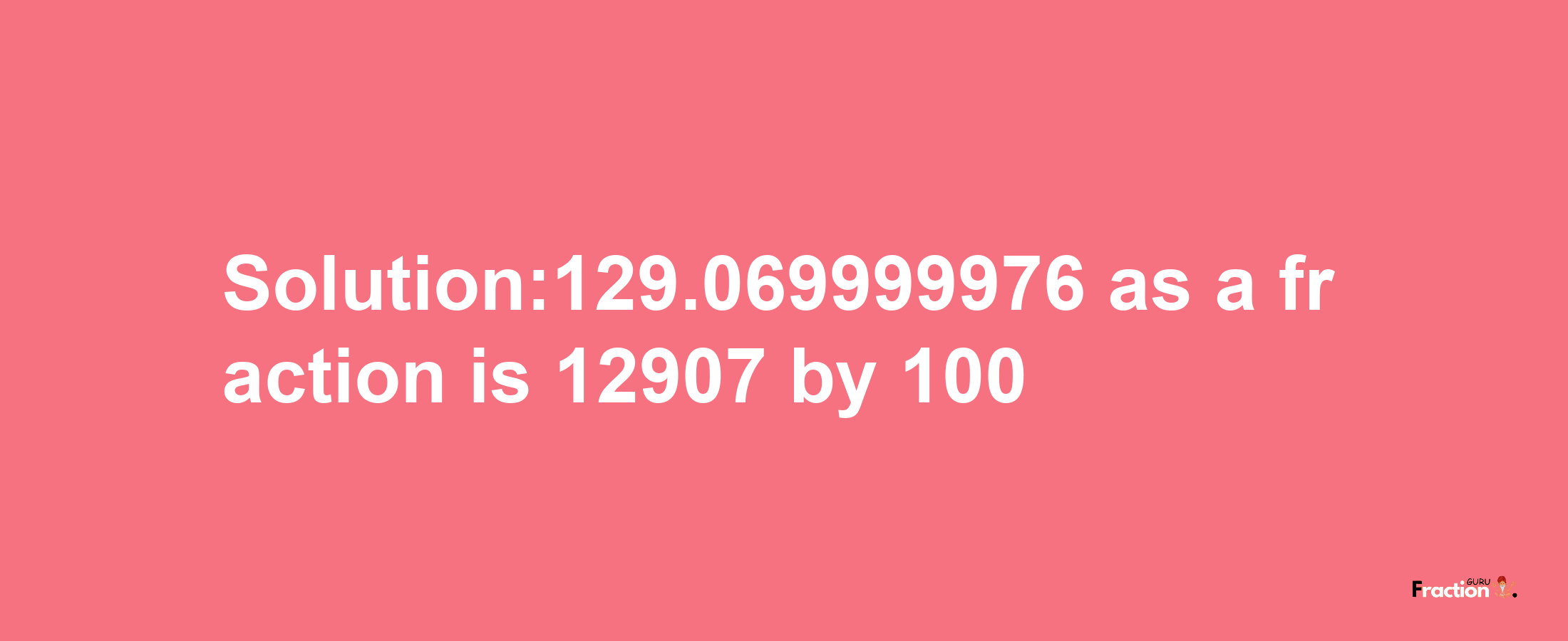 Solution:129.069999976 as a fraction is 12907/100