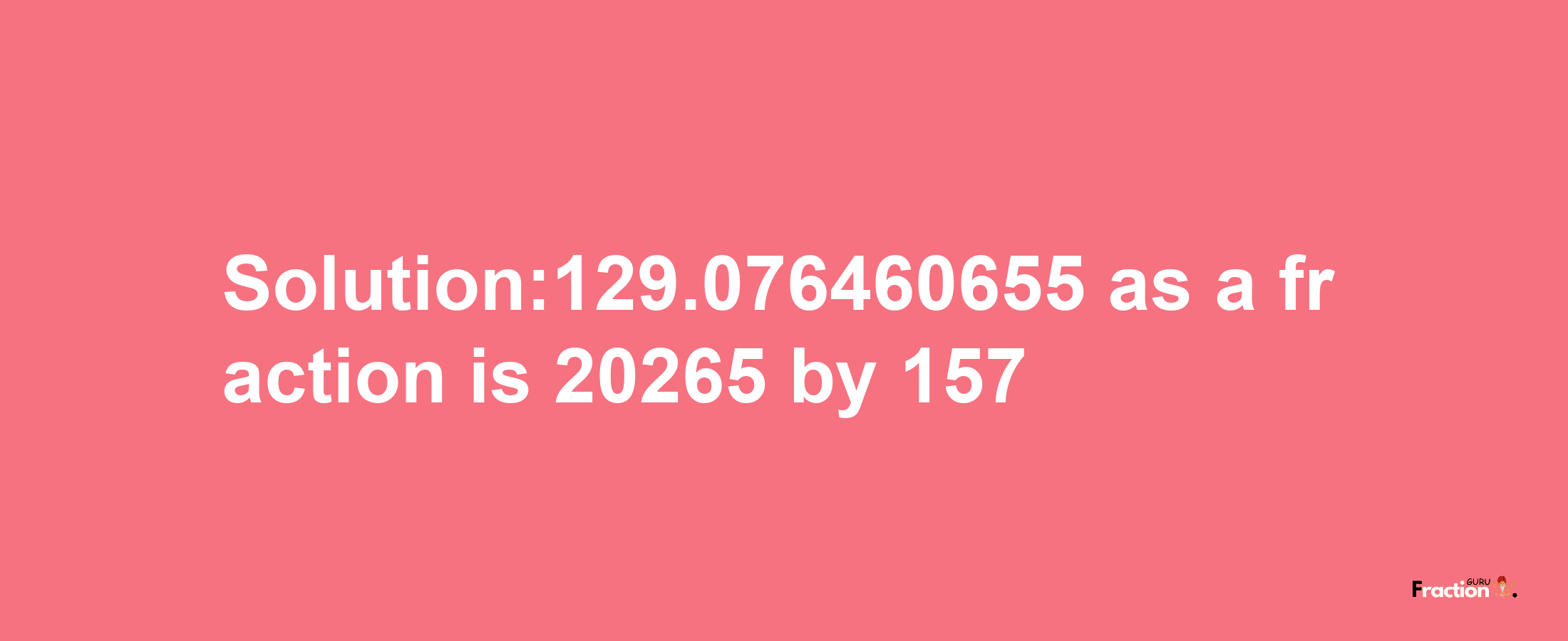 Solution:129.076460655 as a fraction is 20265/157