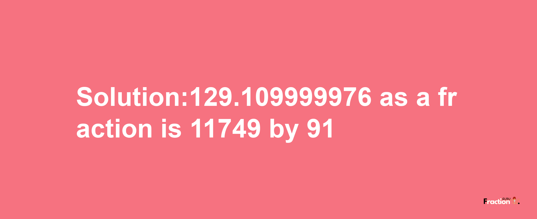 Solution:129.109999976 as a fraction is 11749/91