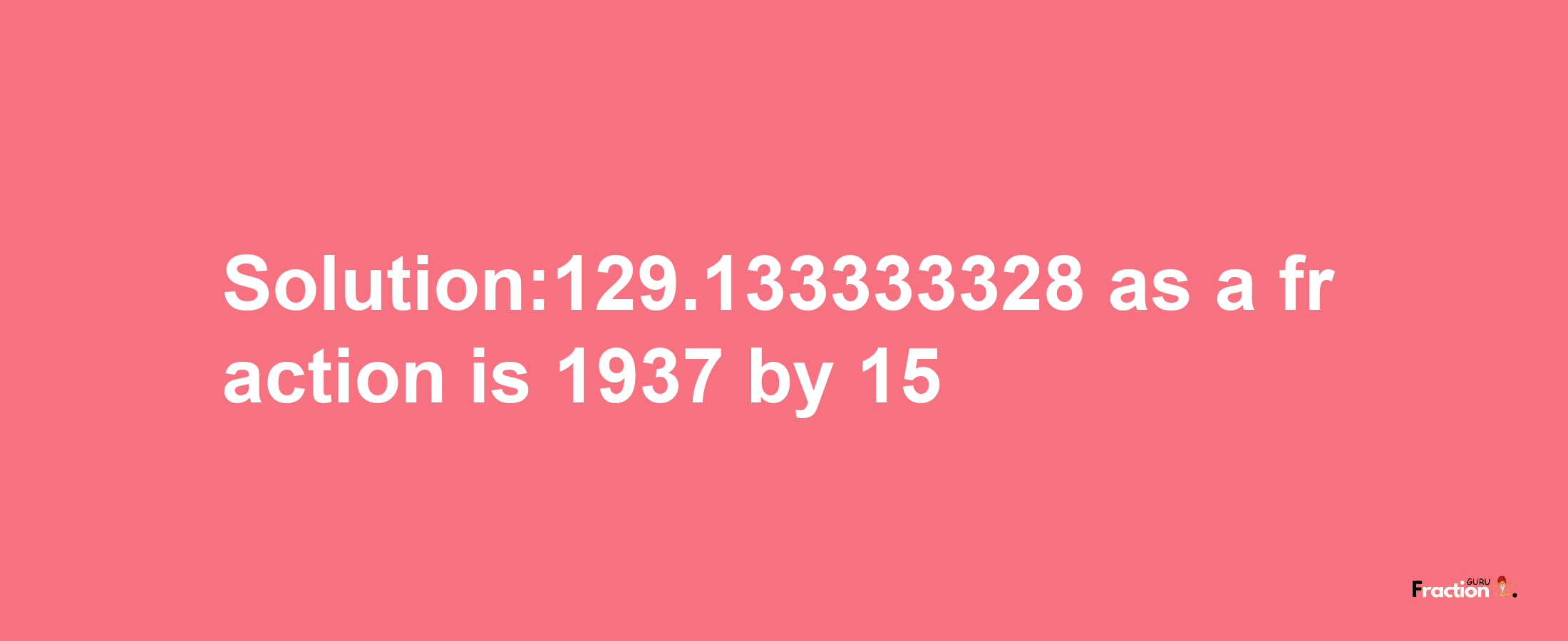 Solution:129.133333328 as a fraction is 1937/15