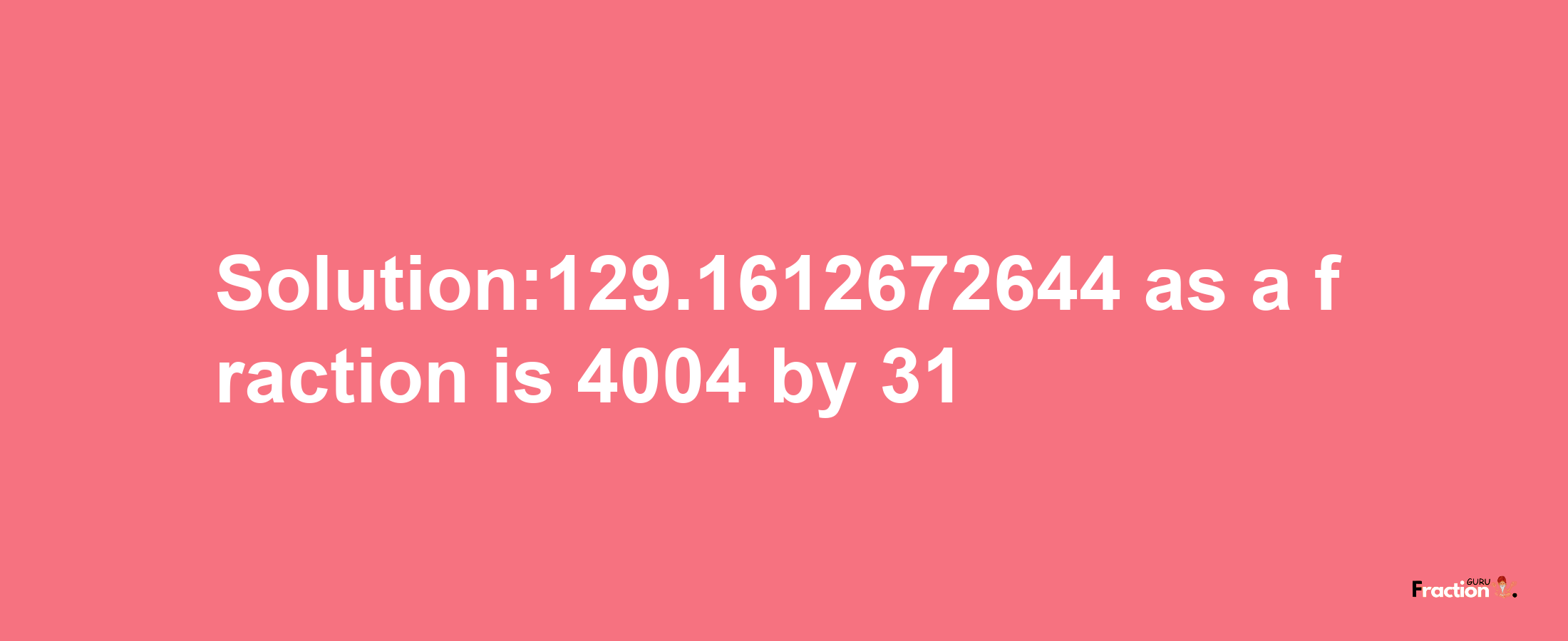 Solution:129.1612672644 as a fraction is 4004/31