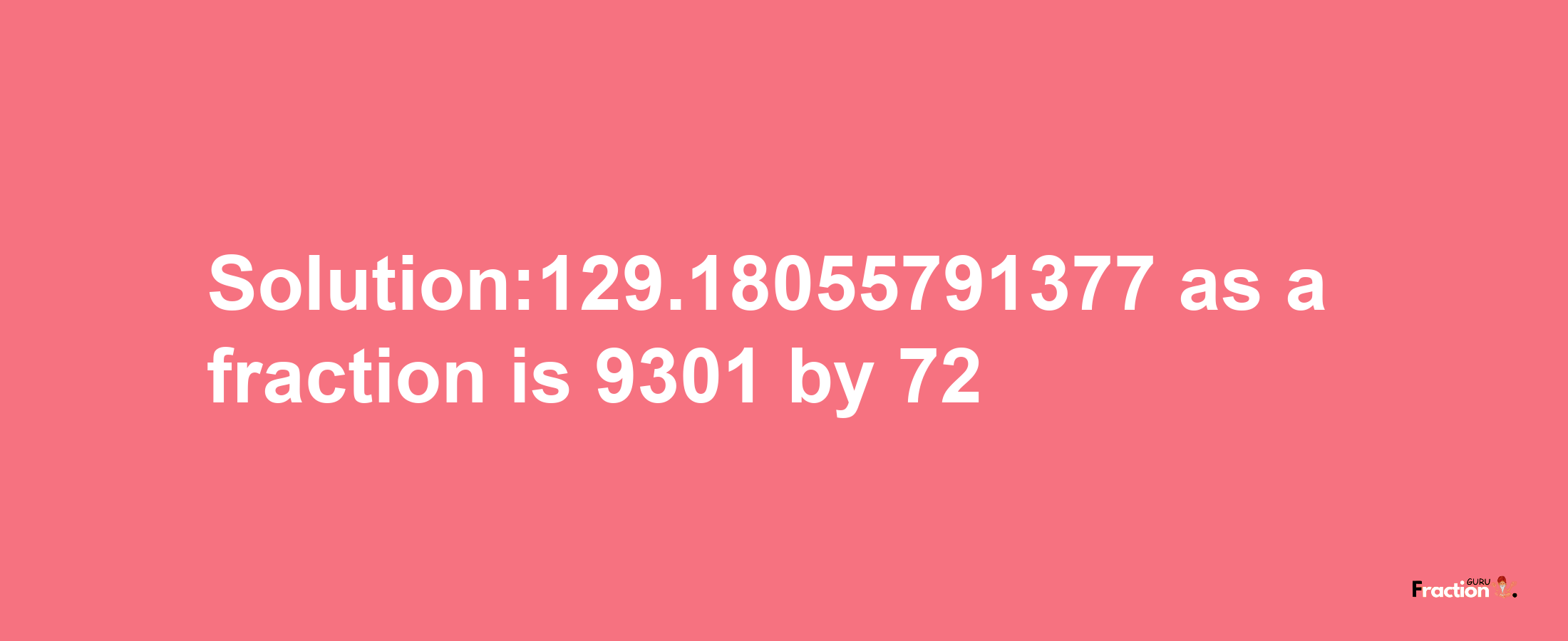 Solution:129.18055791377 as a fraction is 9301/72