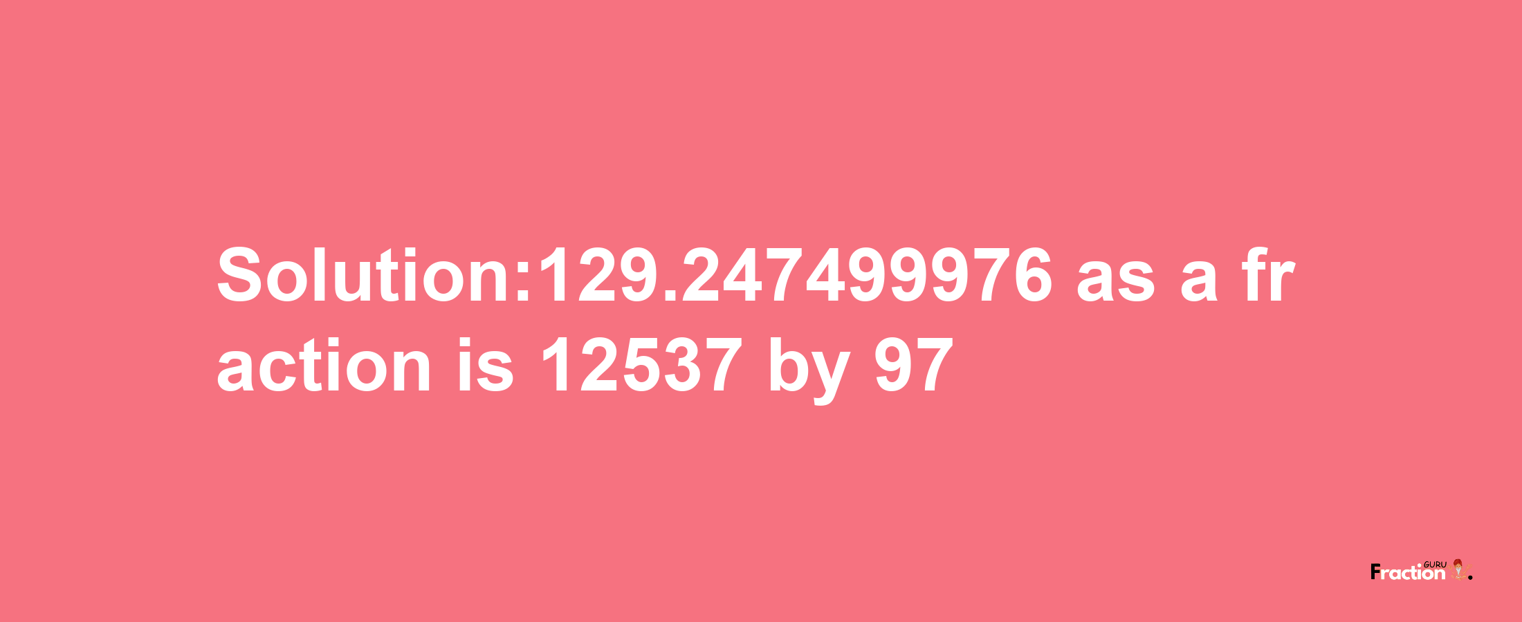 Solution:129.247499976 as a fraction is 12537/97