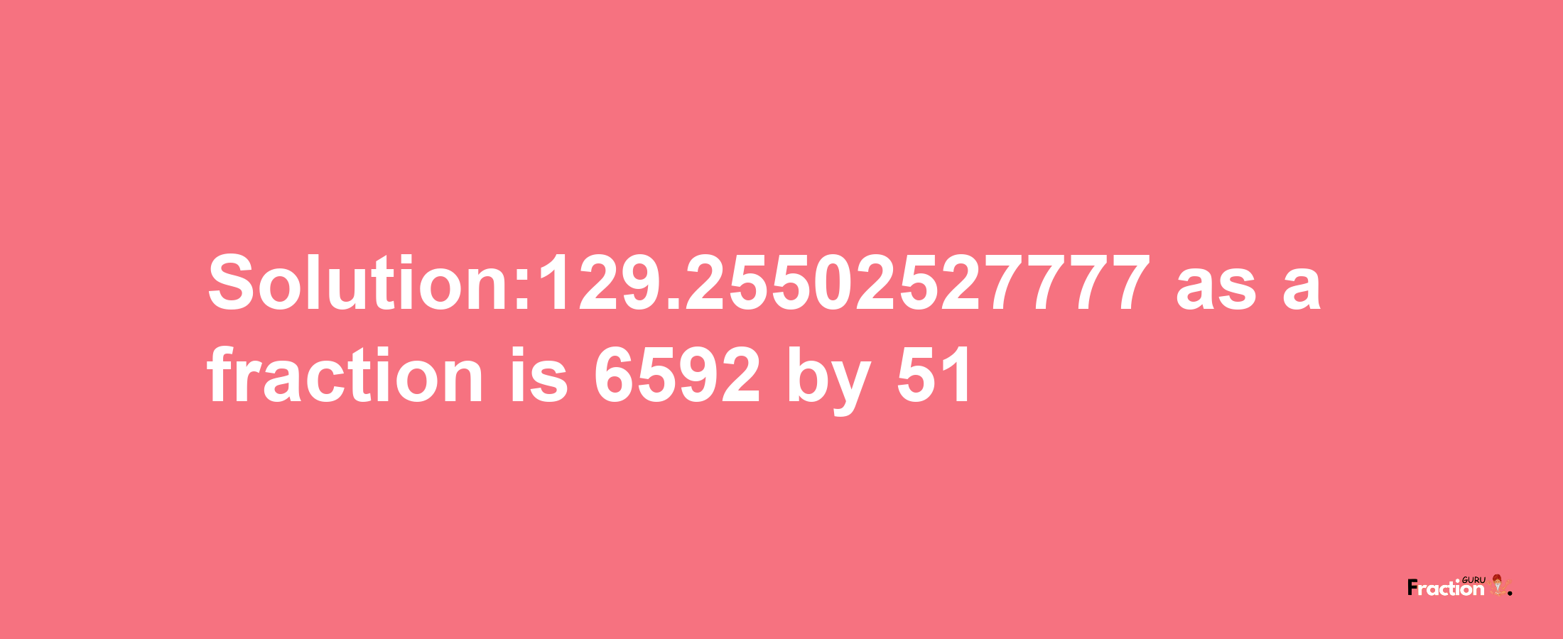 Solution:129.25502527777 as a fraction is 6592/51