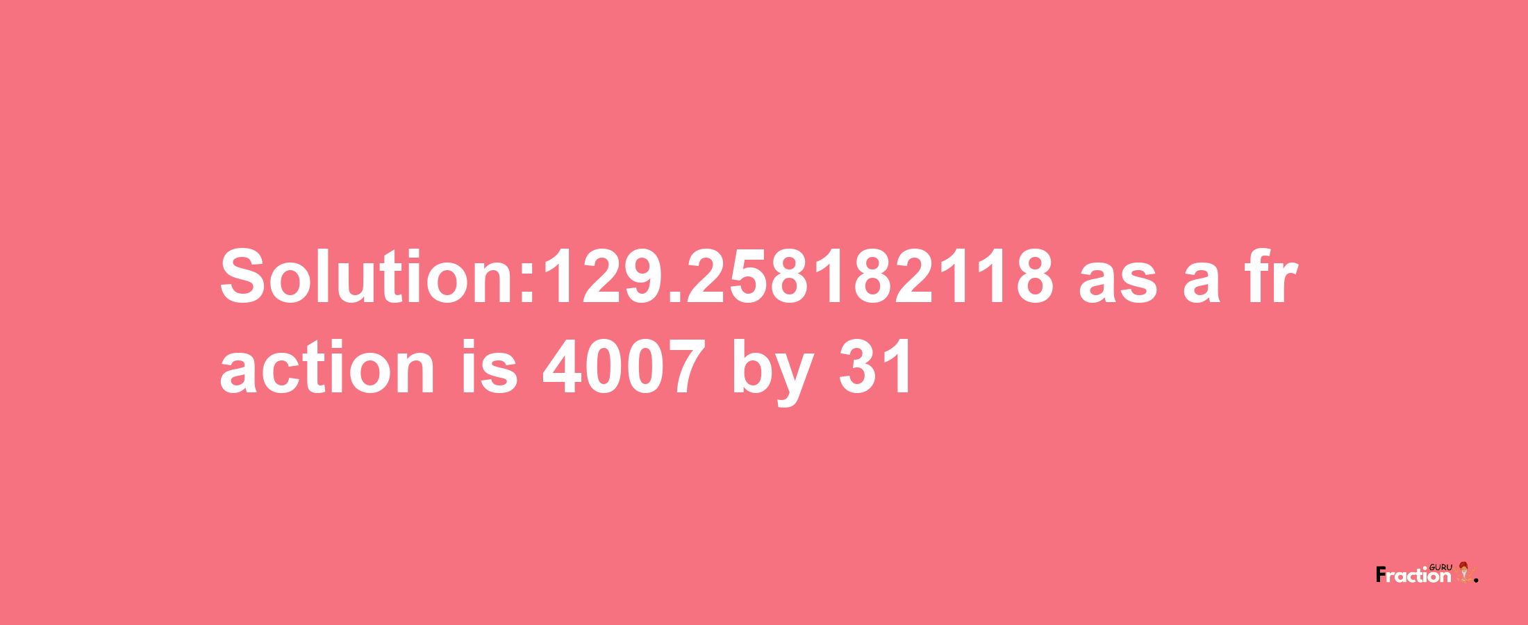 Solution:129.258182118 as a fraction is 4007/31