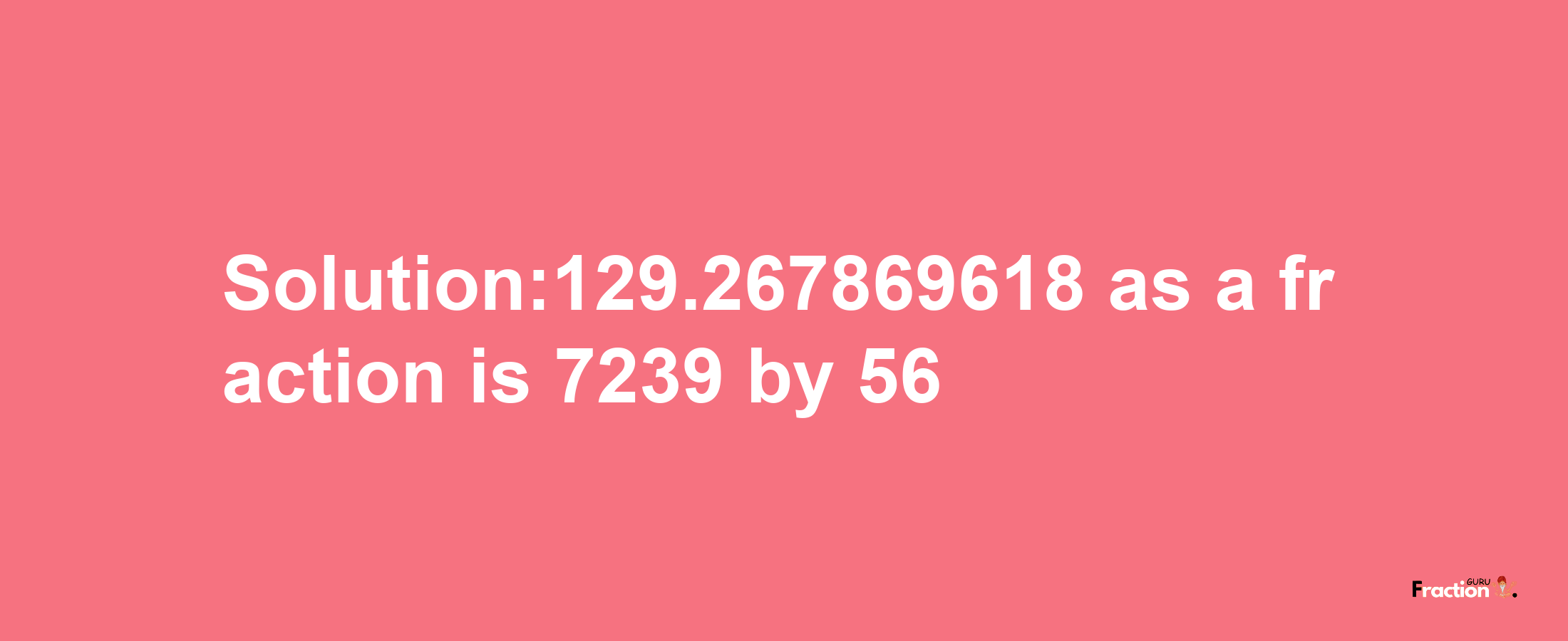 Solution:129.267869618 as a fraction is 7239/56