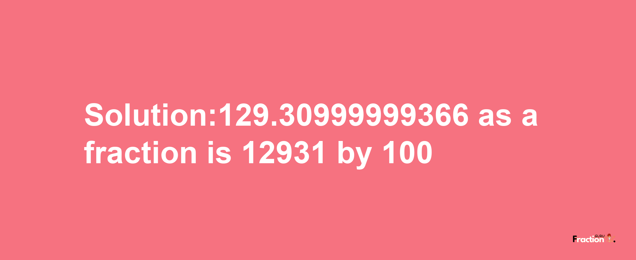 Solution:129.30999999366 as a fraction is 12931/100