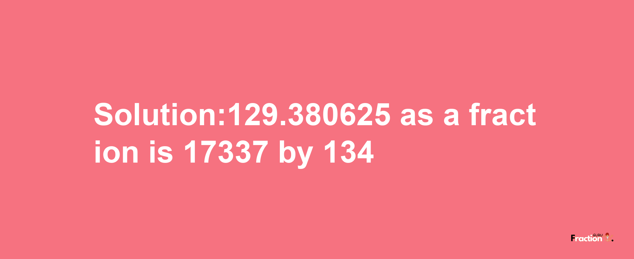 Solution:129.380625 as a fraction is 17337/134