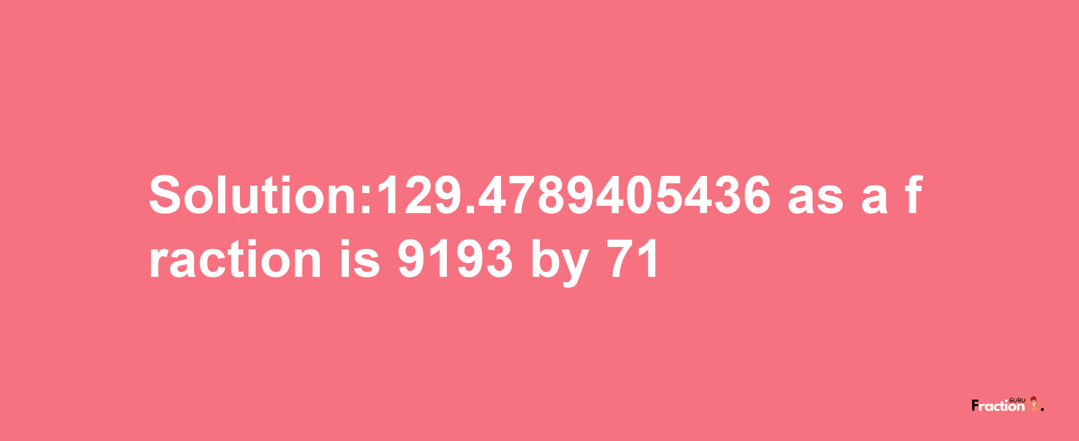 Solution:129.4789405436 as a fraction is 9193/71