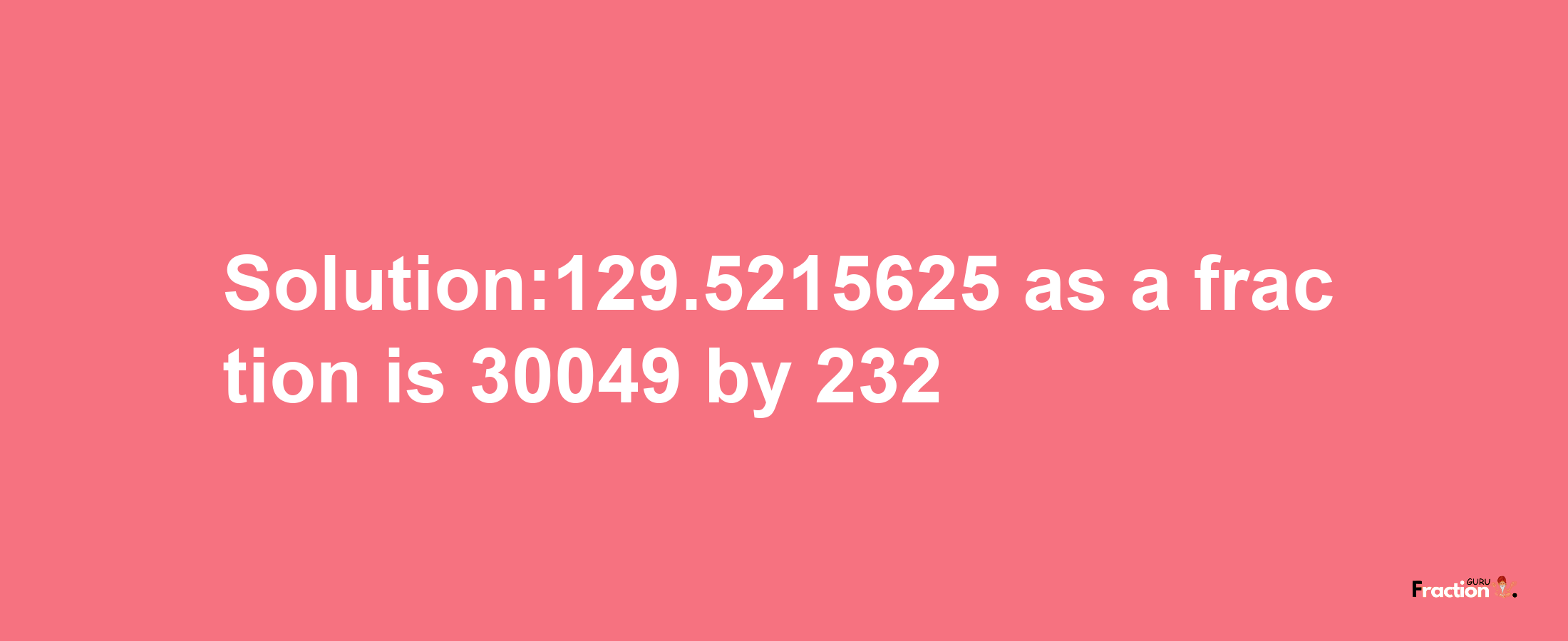 Solution:129.5215625 as a fraction is 30049/232