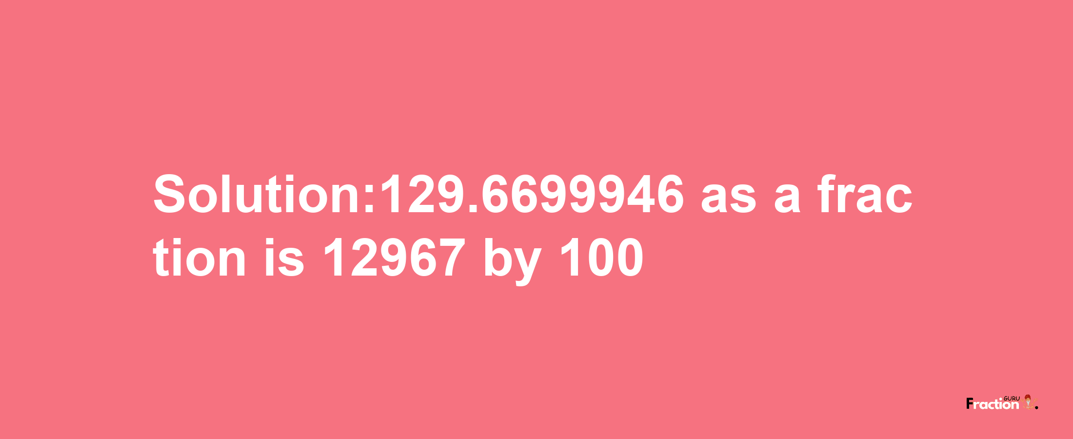 Solution:129.6699946 as a fraction is 12967/100