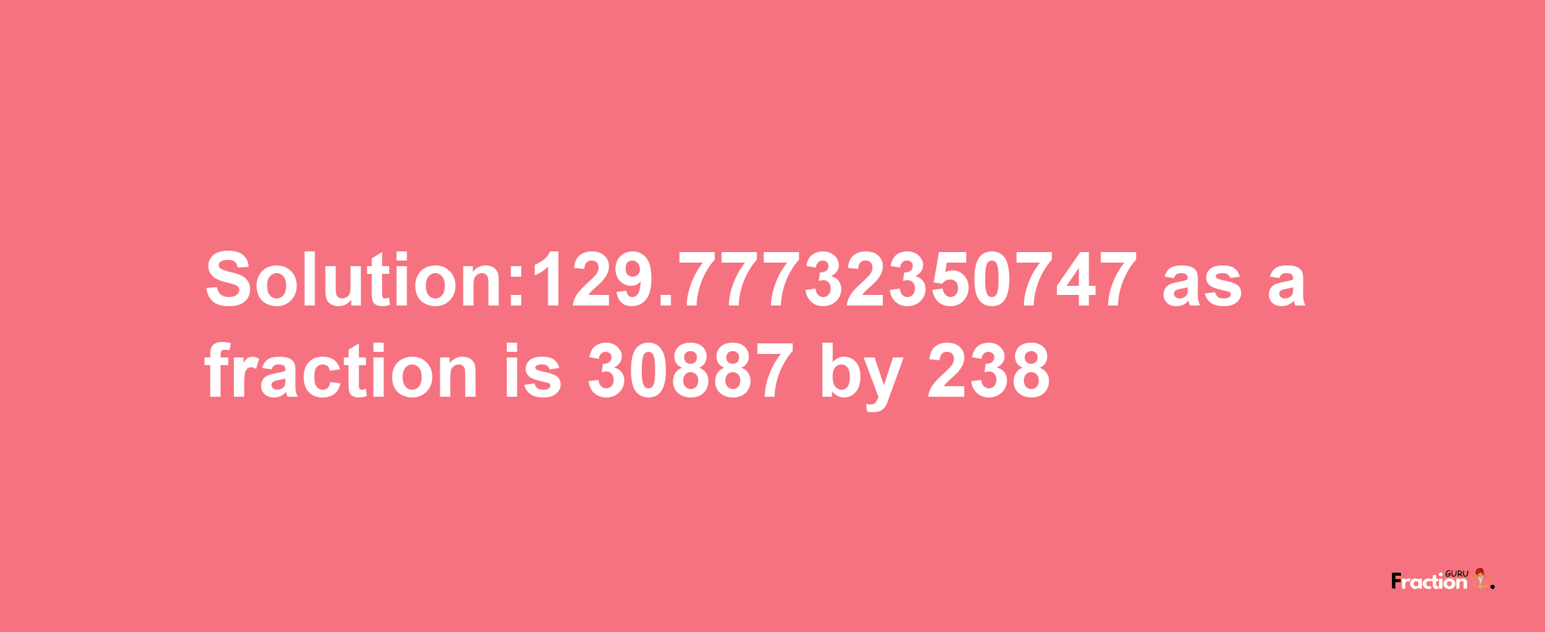 Solution:129.77732350747 as a fraction is 30887/238