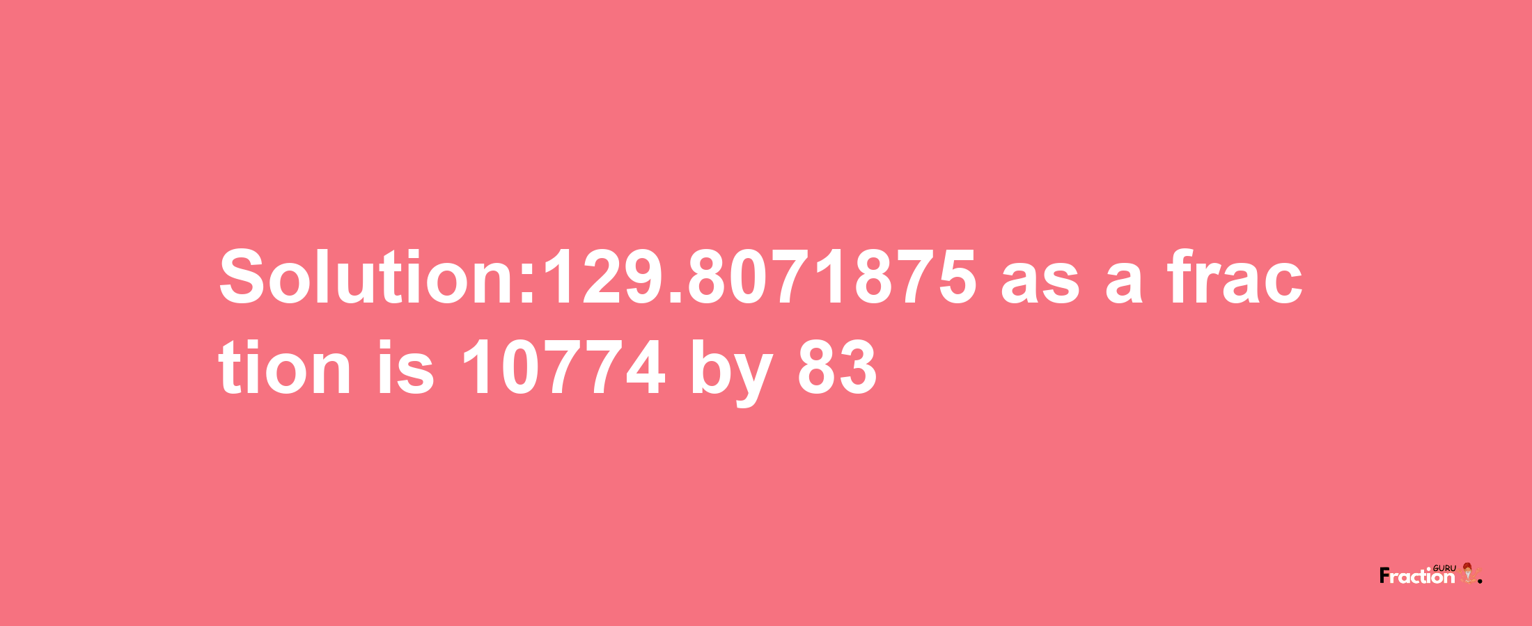 Solution:129.8071875 as a fraction is 10774/83