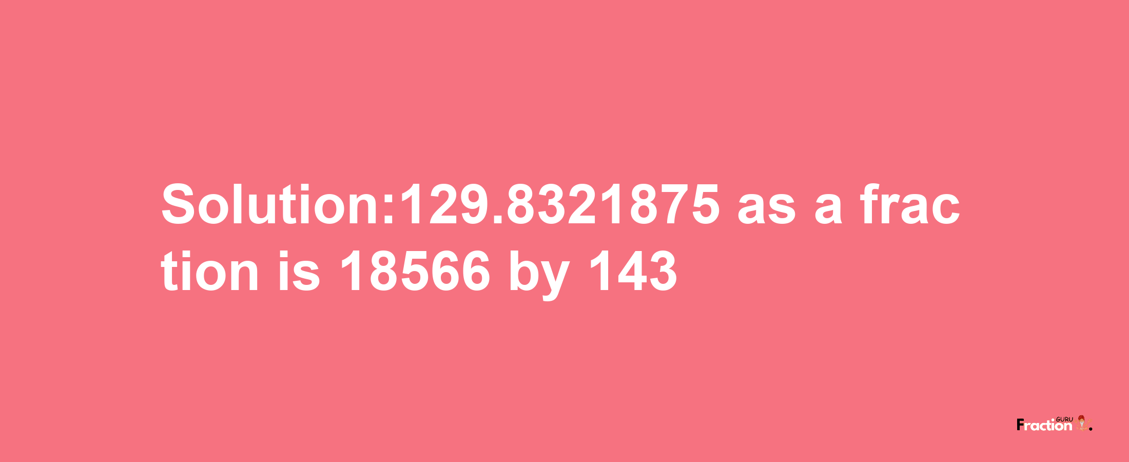 Solution:129.8321875 as a fraction is 18566/143