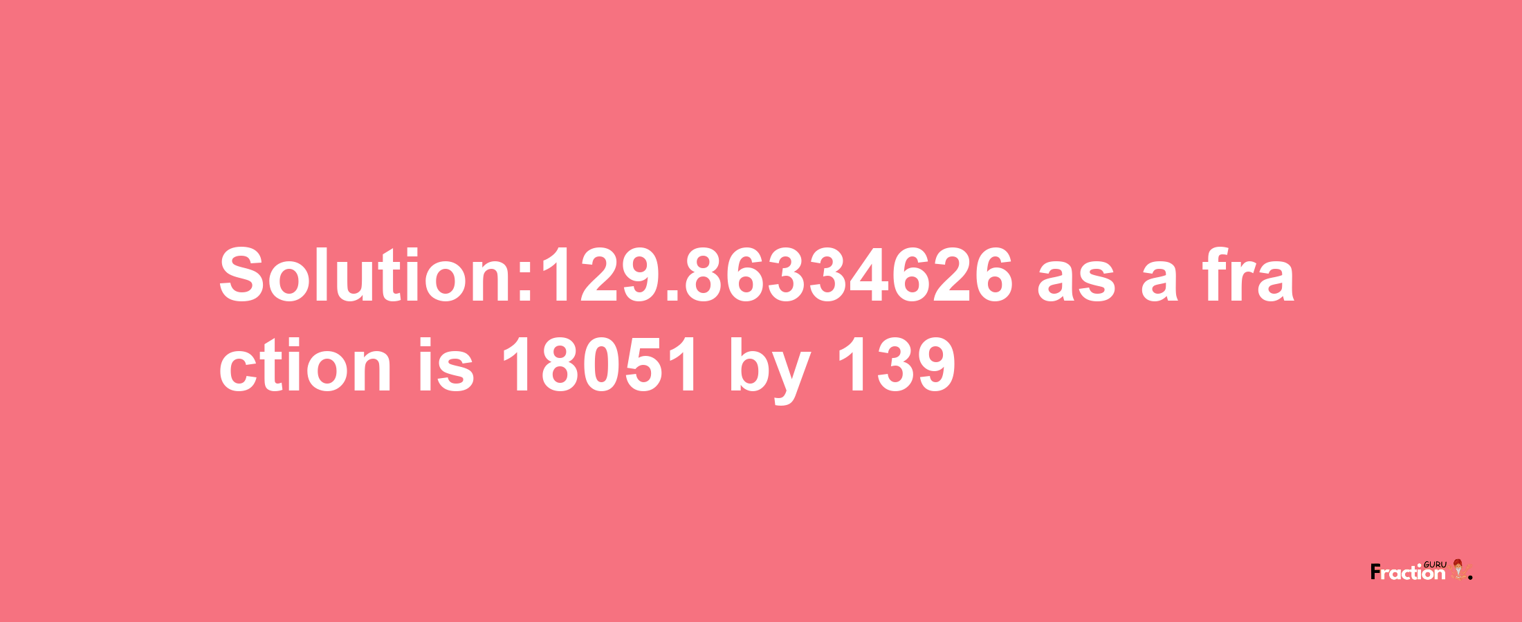 Solution:129.86334626 as a fraction is 18051/139