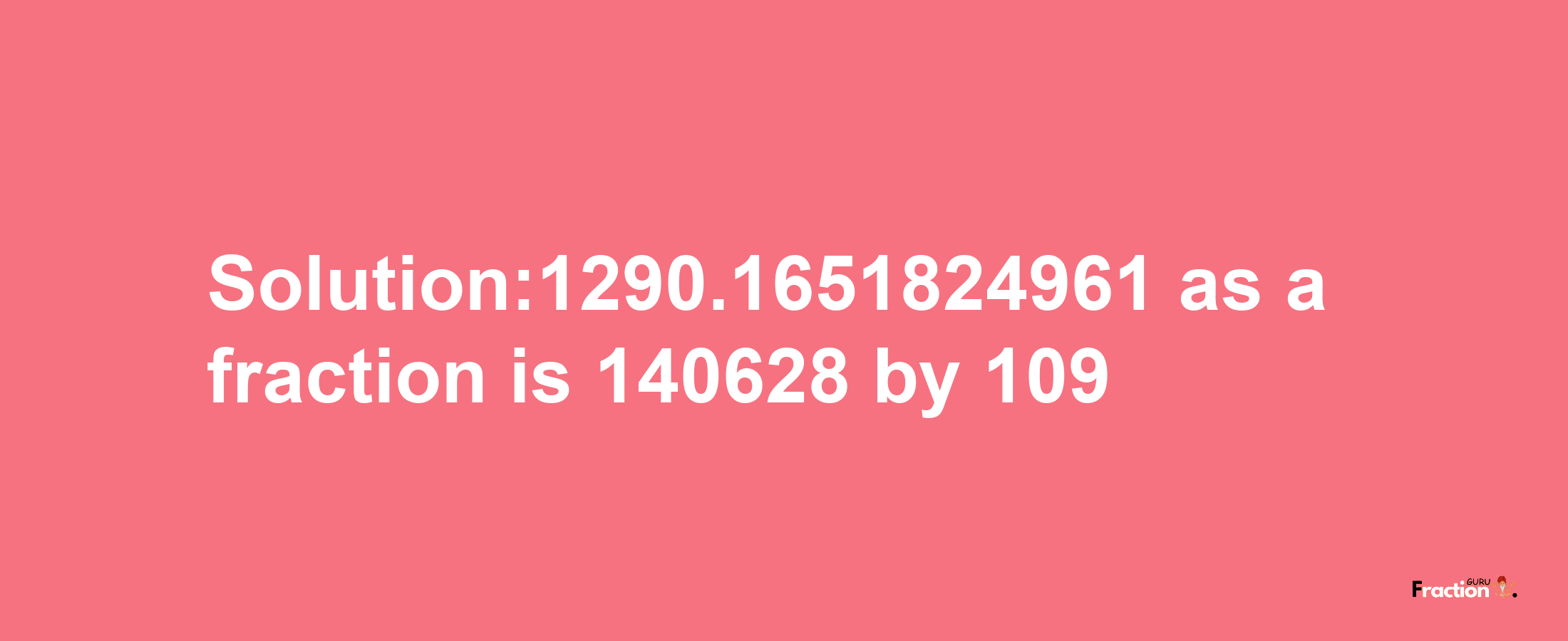 Solution:1290.1651824961 as a fraction is 140628/109