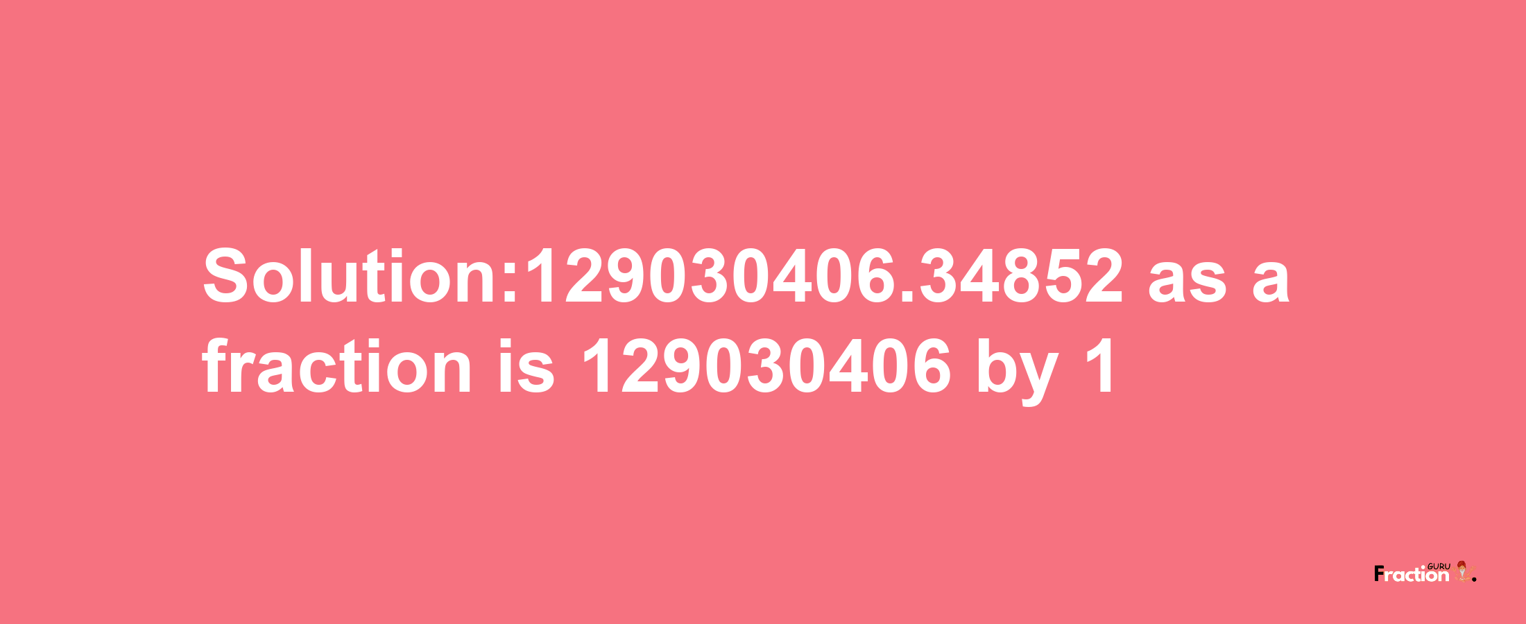 Solution:129030406.34852 as a fraction is 129030406/1