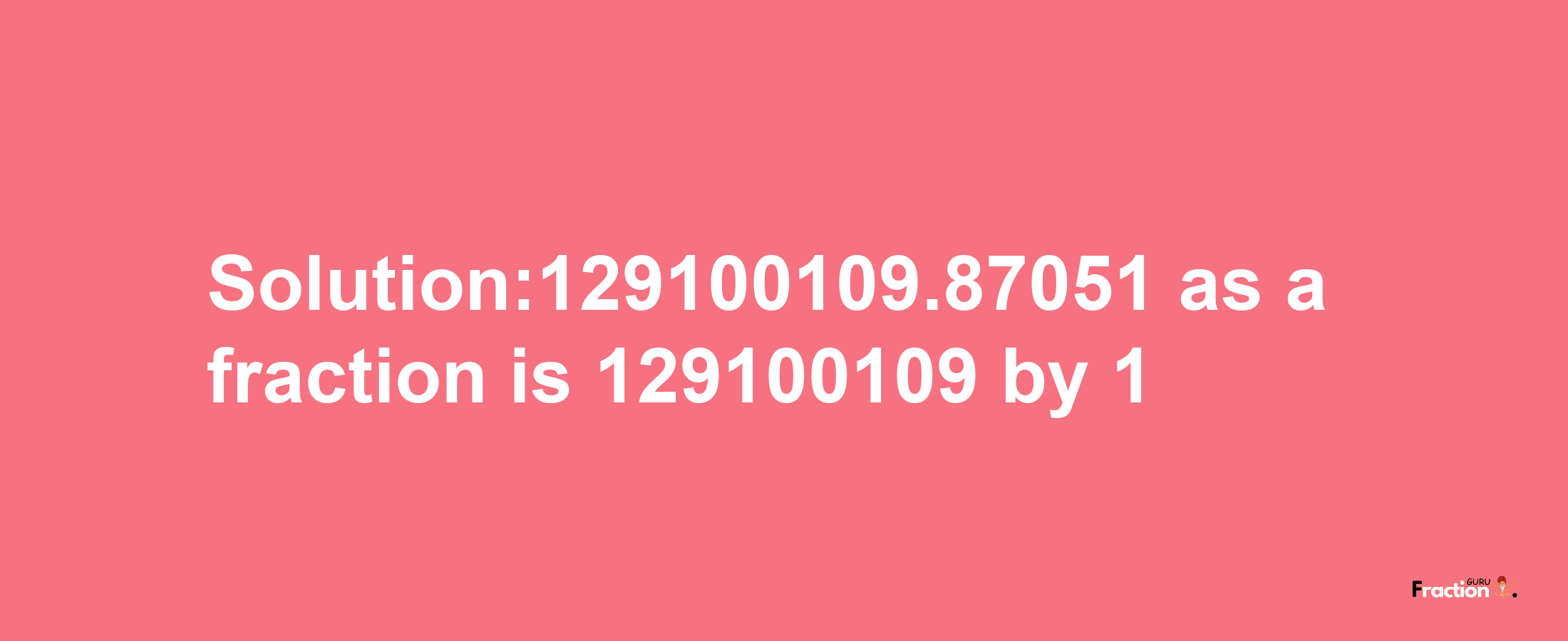 Solution:129100109.87051 as a fraction is 129100109/1