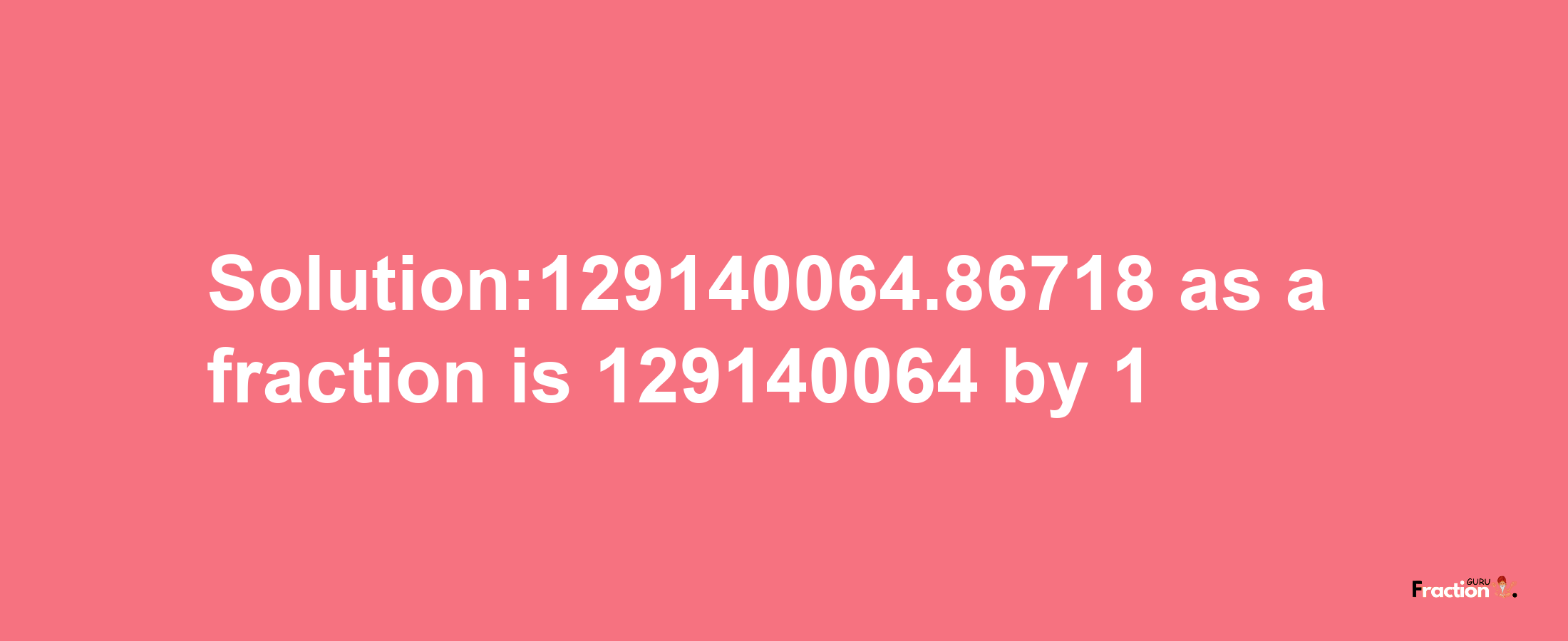 Solution:129140064.86718 as a fraction is 129140064/1