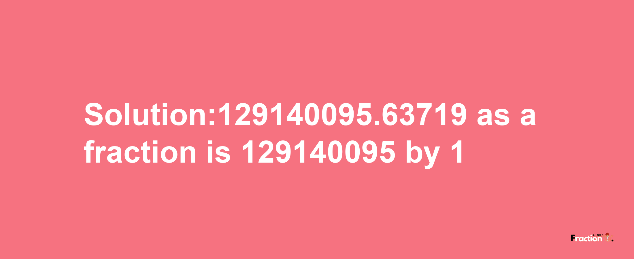 Solution:129140095.63719 as a fraction is 129140095/1