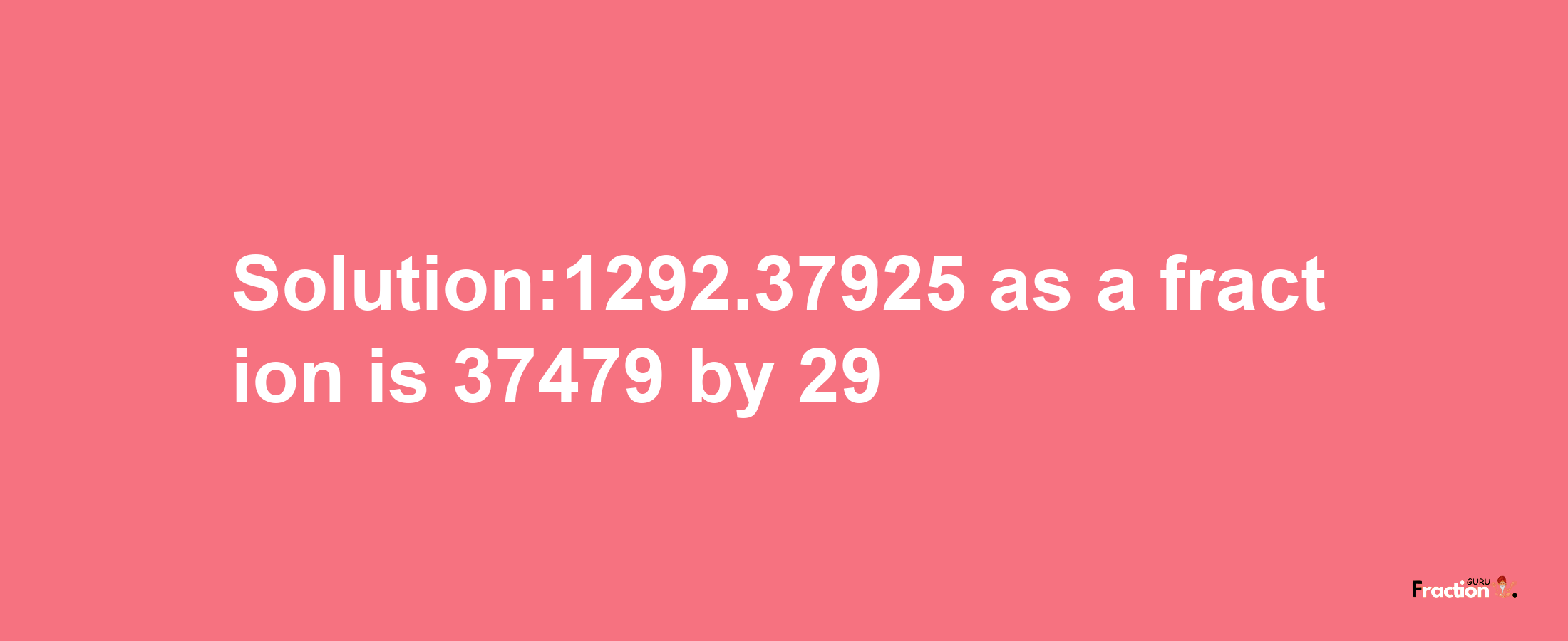 Solution:1292.37925 as a fraction is 37479/29