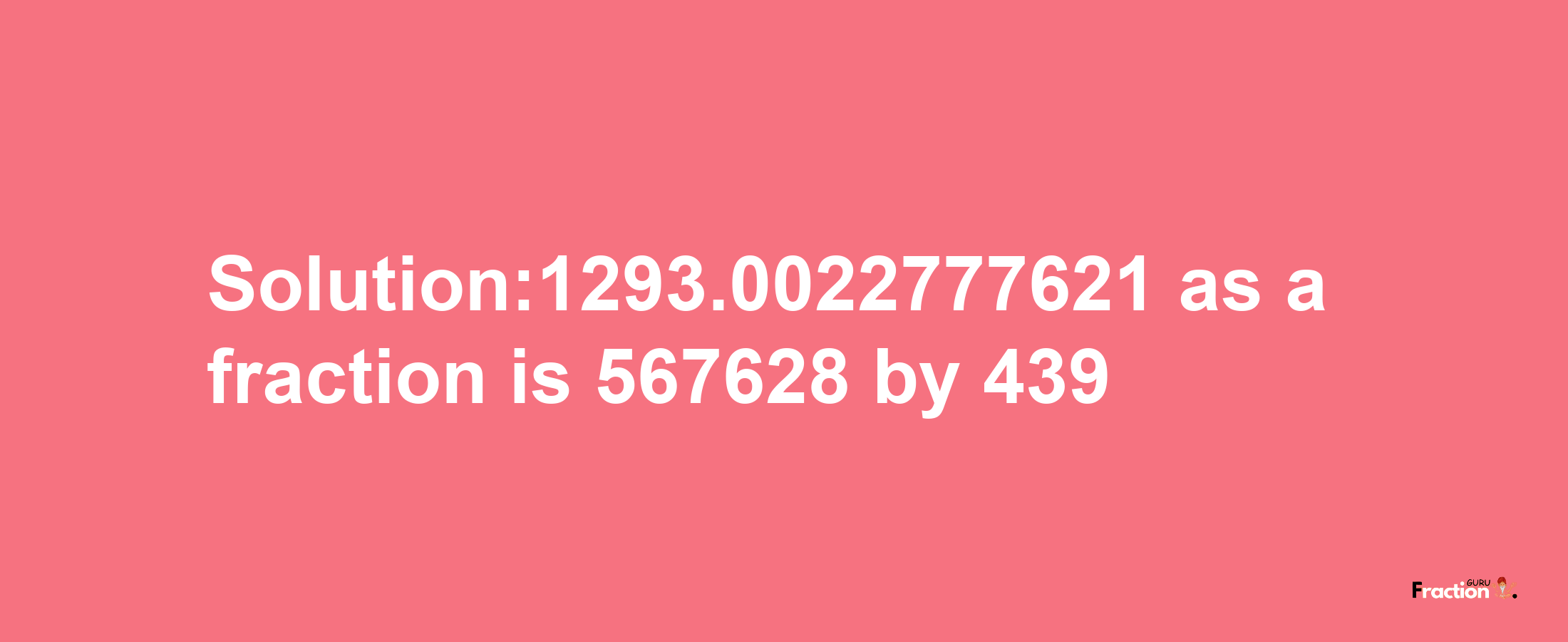 Solution:1293.0022777621 as a fraction is 567628/439