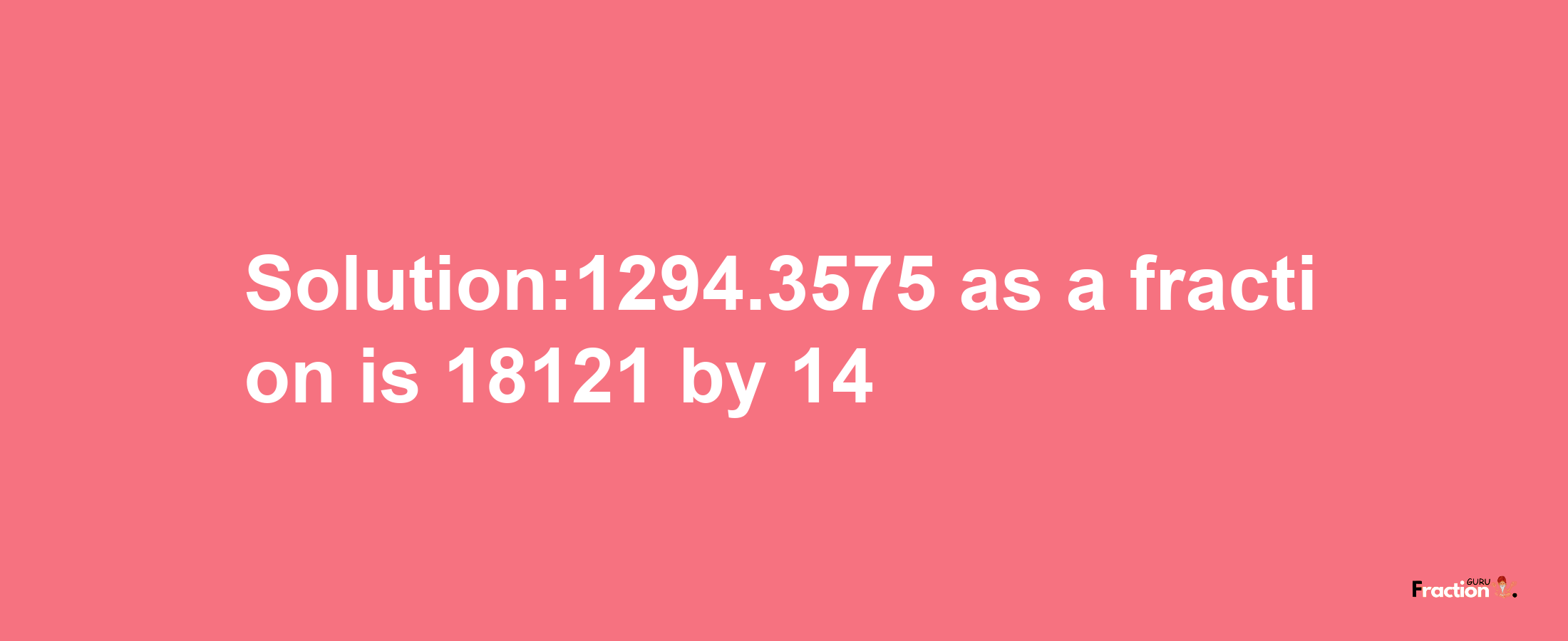 Solution:1294.3575 as a fraction is 18121/14