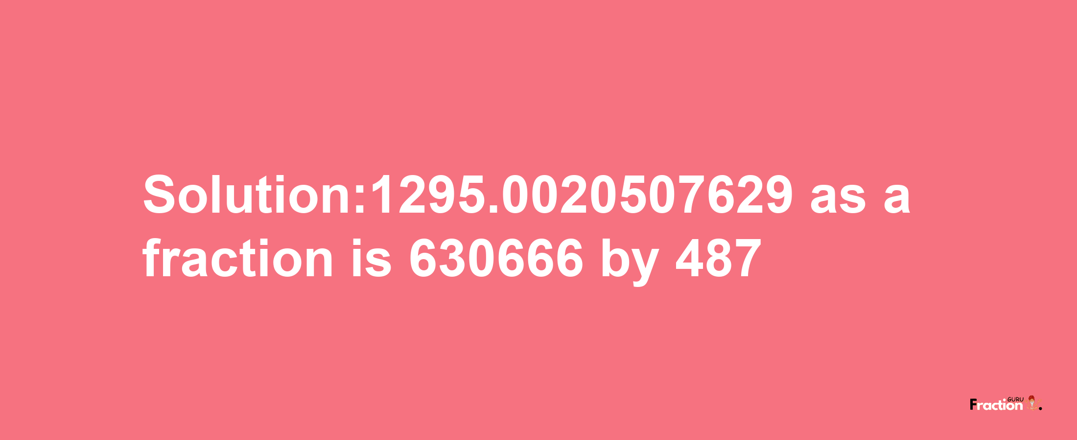 Solution:1295.0020507629 as a fraction is 630666/487