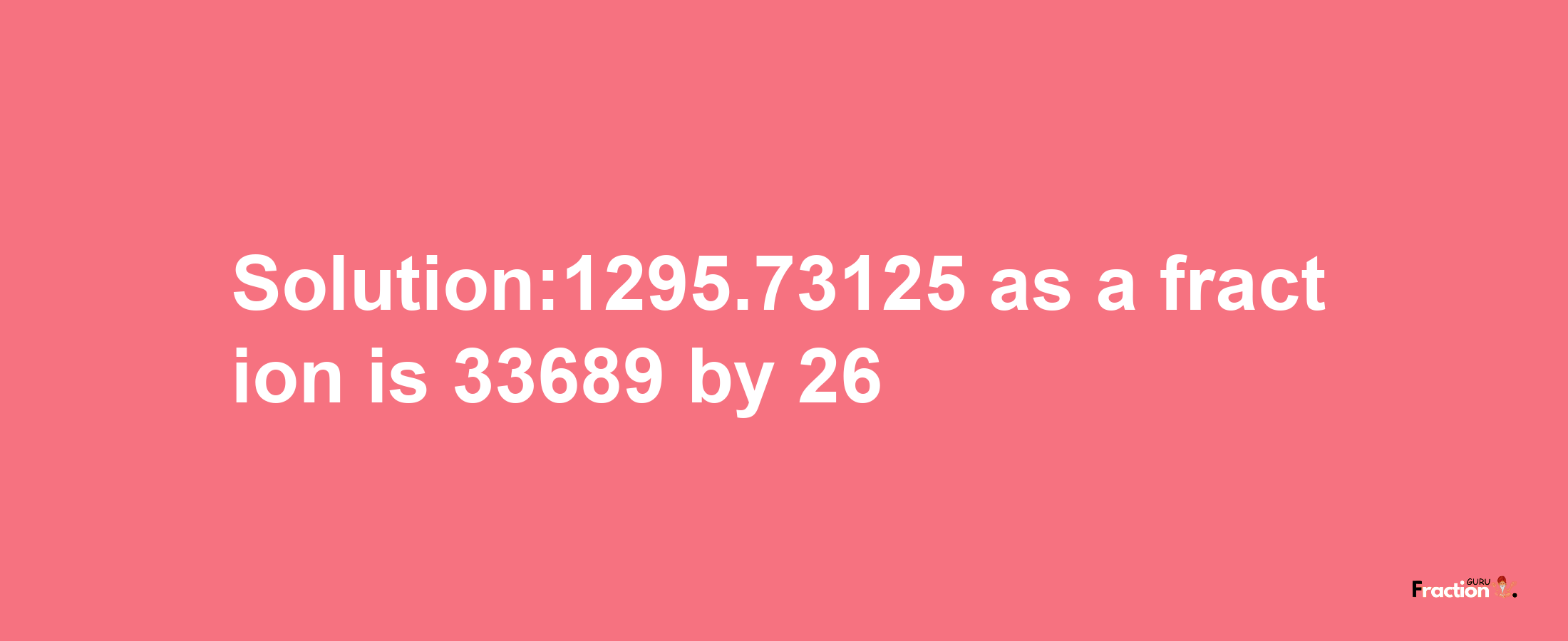 Solution:1295.73125 as a fraction is 33689/26