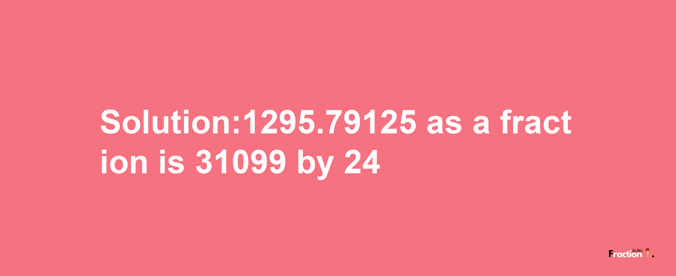 Solution:1295.79125 as a fraction is 31099/24