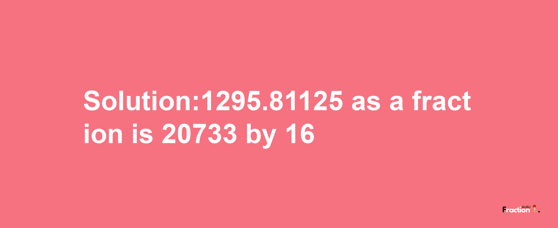 Solution:1295.81125 as a fraction is 20733/16