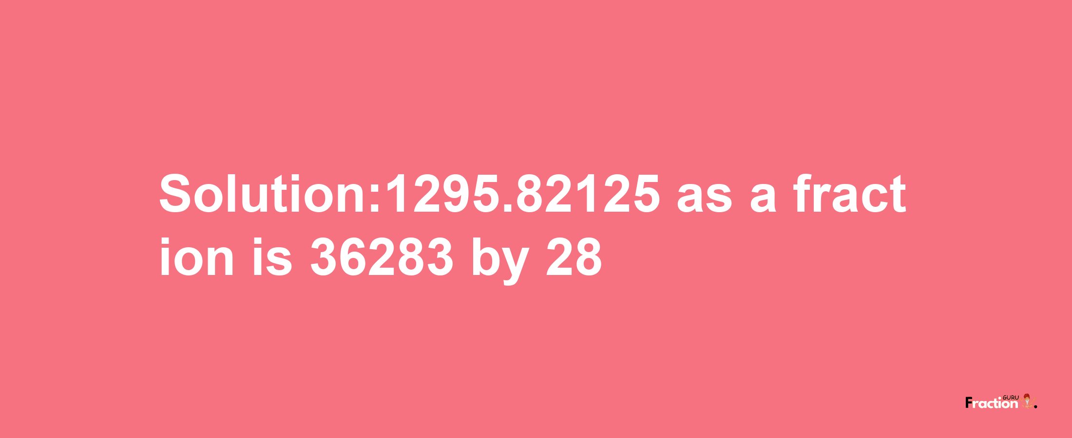 Solution:1295.82125 as a fraction is 36283/28