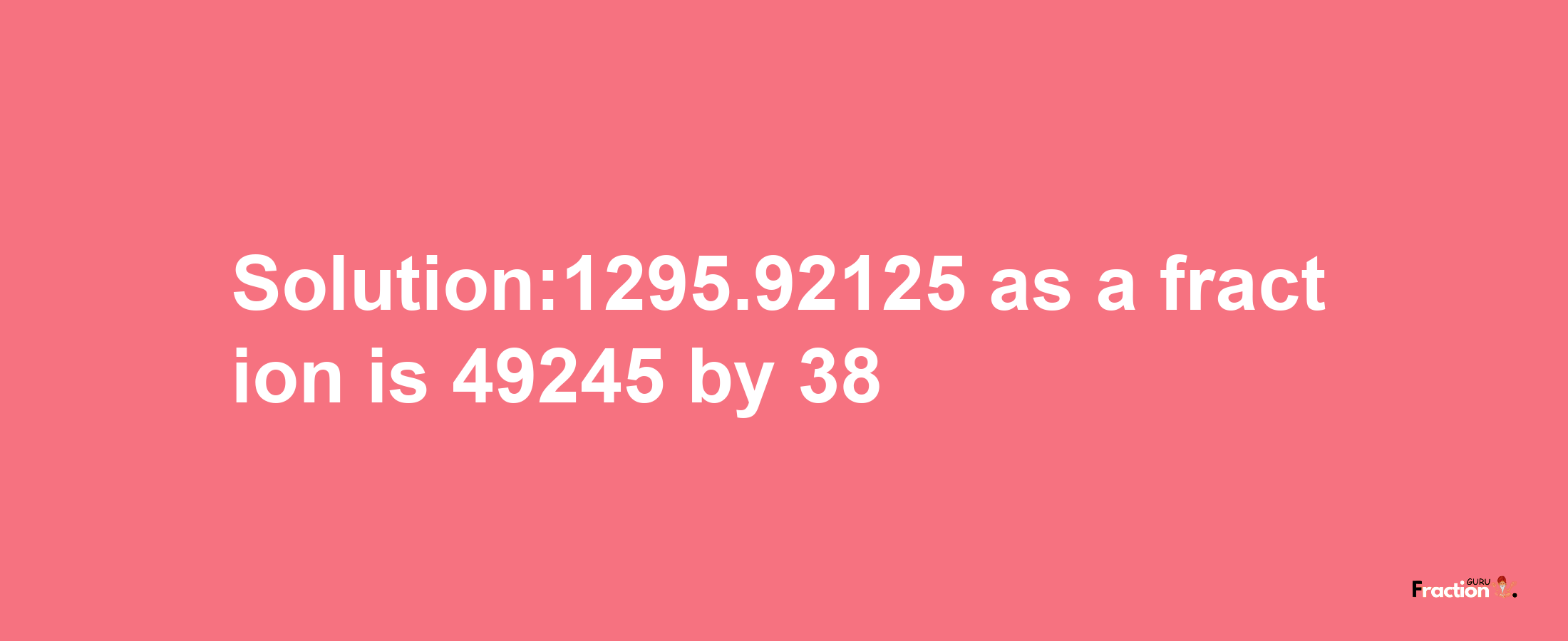 Solution:1295.92125 as a fraction is 49245/38