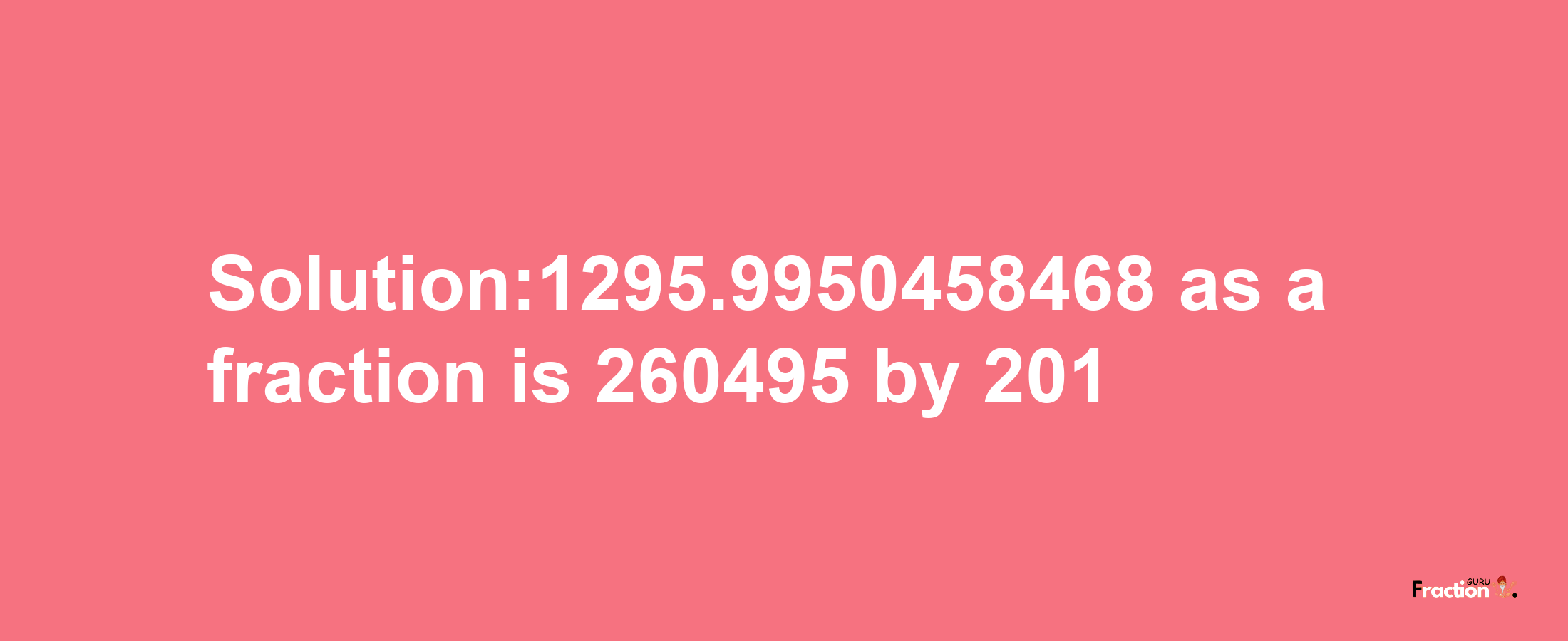 Solution:1295.9950458468 as a fraction is 260495/201